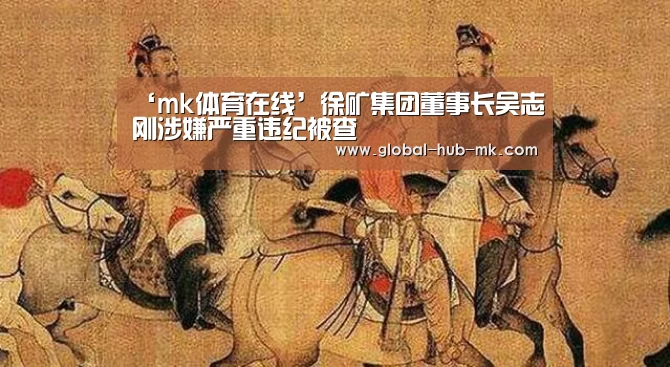 ‘mk体育在线’徐矿集团董事长吴志刚涉嫌严重违纪被查(图1) mk体育备用
