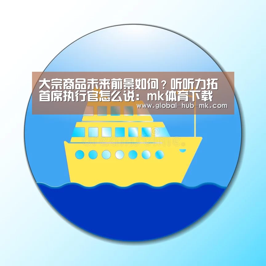 大宗商品未来前景如何?听听力拓首席执行官怎么说:mk体育下载(图1) mk体育在线