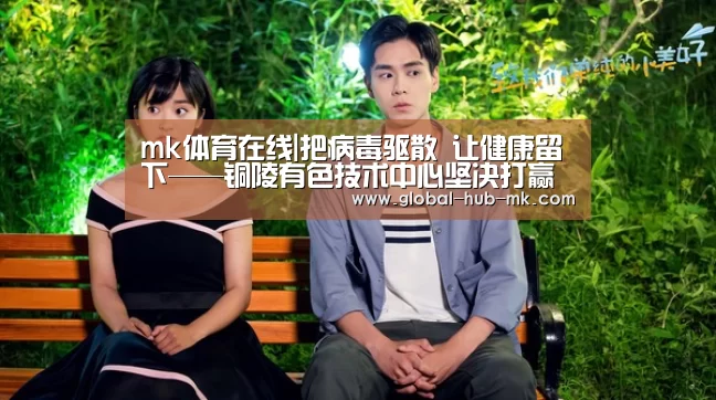 mk体育在线|把病毒驱散 让健康留下——铜陵有色技术中心坚决打赢疫情防控工作阻击战(图1) mk体育在线