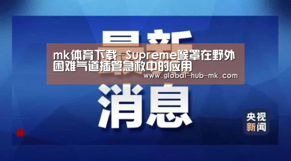 mk体育下载-Supreme喉罩在野外困难气道插管急救中的应用(图1) mk体育在线